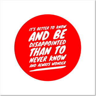 It's better to know and be disappointed than to never know and always wonder Posters and Art